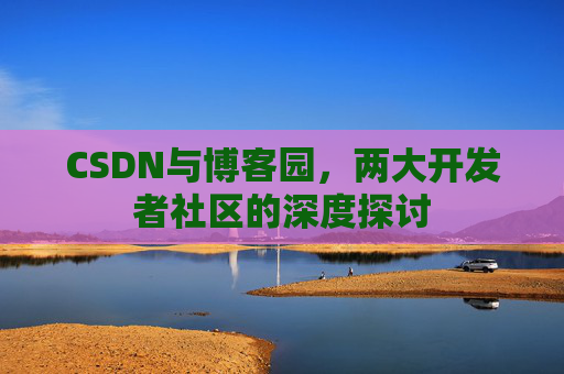 CSDN与博客园，两大开发者社区的深度探讨